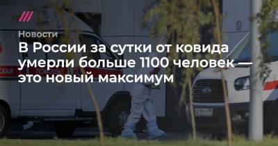 В России за сутки от ковида умерли больше 1100 человек — это новый максимум - tvrain.ru - Россия - Санкт-Петербург - Москва - Московская обл.