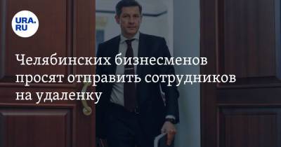 Челябинских бизнесменов просят отправить сотрудников на удаленку - ura.news