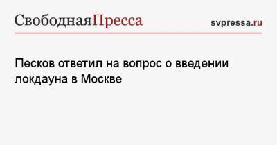 Дмитрий Песков - Песков ответил на вопрос о введении локдауна в Москве - svpressa.ru - Москва