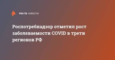Анна Попова - Роспотребнадзор отметил рост заболеваемости COVID в трети регионов РФ - ren.tv - Россия