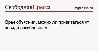 Врач объяснил, можно ли прививаться от ковида онкобольным - svpressa.ru