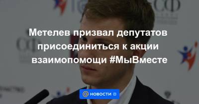 Метелев призвал депутатов присоединиться к акции взаимопомощи #МыВместе - news.mail.ru - Россия