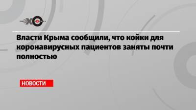 Власти Крыма сообщили, что койки для коронавирусных пациентов заняты почти полностью - echo.msk.ru - республика Крым