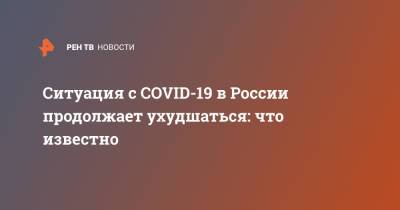Ситуация с COVID-19 в России продолжает ухудшаться: что известно - ren.tv - Россия