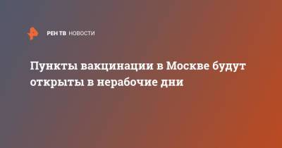 Анастасий Раков - Пункты вакцинации в Москве будут открыты в нерабочие дни - ren.tv - Россия - Москва