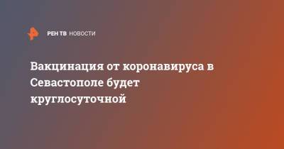 Вакцинация от коронавируса в Севастополе будет круглосуточной - ren.tv - Севастополь