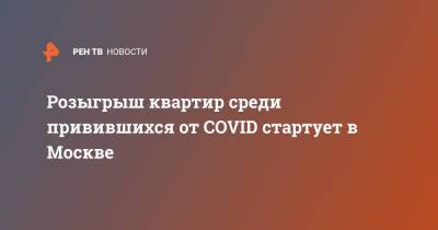 Розыгрыш квартир среди привившихся от COVID стартует в Москве - ren.tv - Москва