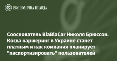 Сооснователь BlaBlaCar Николя Брюссон. Когда каршеринг в Украине станет платным и как компания планирует "паспортизировать" пользователей - epravda.com.ua - Україна
