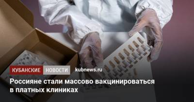 Россияне стали массово вакцинироваться в платных клиниках - kubnews.ru