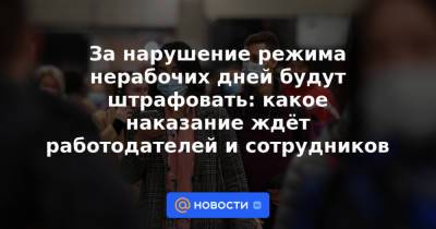Анна Попова - За нарушение режима нерабочих дней будут штрафовать: какое наказание ждёт работодателей и сотрудников - news.mail.ru