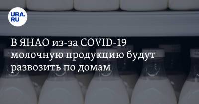 В ЯНАО из-за COVID-19 молочную продукцию будут развозить по домам - ura.news - округ Янао - Лабытнанги