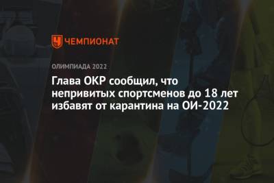Станислав Поздняков - Глава ОКР сообщил, что непривитых спортсменов до 18 лет избавят от карантина на ОИ-2022 - championat.com - Россия - Китай - Пекин