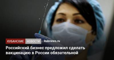 Дмитрий Григоренко - Российский бизнес предложил сделать вакцинацию в России обязательной - kubnews.ru - Россия