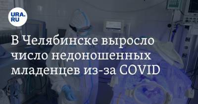 В Челябинске выросло число недоношенных младенцев из-за COVID - ura.news - Челябинск - Челябинская обл.
