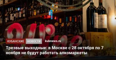 Трезвые выходные: в Москве с 28 октября по 7 ноября не будут работать алкомаркеты - kubnews.ru - Москва - Краснодарский край