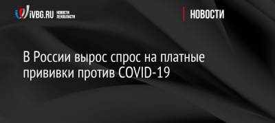 Федот Тумусов - В России вырос спрос на платные прививки против COVID-19 - ivbg.ru - Россия - Украина