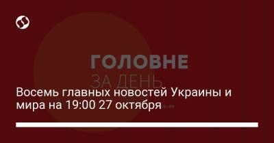 Восемь главных новостей Украины и мира на 19:00 27 октября - liga.net - Украина - Киев
