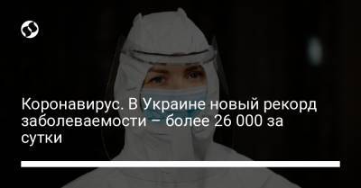 Коронавирус. В Украине новый рекорд заболеваемости – более 26 000 за сутки - liga.net - Украина