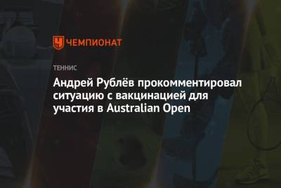 Андрей Рублев - Андрей Рублёв прокомментировал ситуацию с вакцинацией для участия в Australian Open - championat.com - Россия - Австралия
