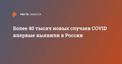 Более 40 тысяч новых случаев COVID впервые выявили в России - ren.tv - Россия
