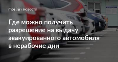 Где можно получить разрешение на выдачу эвакуированного автомобиля в нерабочие дни - mos.ru - Москва