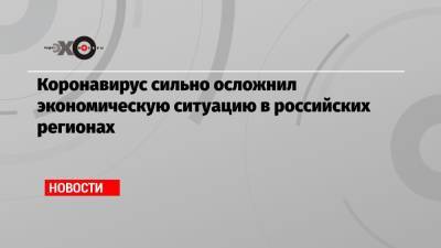 Коронавирус сильно осложнил экономическую ситуацию в российских регионах - echo.msk.ru