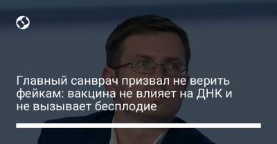 Игорь Кузин - Главный санврач призвал не верить фейкам: вакцина не влияет на ДНК и не вызывает бесплодие - liga.net - Украина