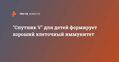 "Спутник V" для детей формирует хороший клеточный иммунитет - ren.tv - Москва