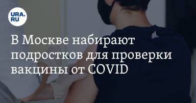 В Москве набирают подростков для проверки вакцины от COVID. Инсайд URA.RU подтвердился - ura.news - Москва