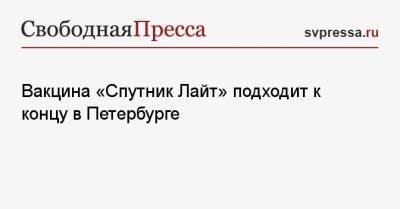 Вакцина «Спутник Лайт» подходит к концу в Петербурге - svpressa.ru - Санкт-Петербург