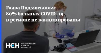 Андрей Воробьев - Глава Подмосковья: 80% больных COVID-19 в регионе не вакцинированы - nsn.fm - Московская обл.