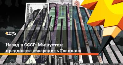 Назад вСССР: Мишустин предложил «возродить Госплан» - ridus.ru - Россия
