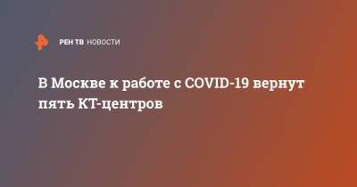 Анастасия Ракова - В Москве к работе с COVID-19 вернут пять КТ-центров - ren.tv - Москва