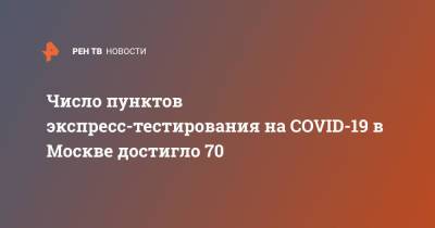 Число пунктов экспресс-тестирования на COVID-19 в Москве достигло 70 - ren.tv - Москва
