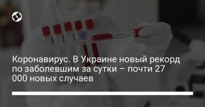 Коронавирус. В Украине новый рекорд по заболевшим за сутки – почти 27 000 новых случаев - liga.net - Украина