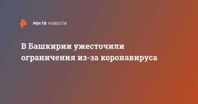 Радий Хабиров - В Башкирии ужесточили ограничения из-за коронавируса - ren.tv - республика Башкирия
