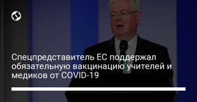 Спецпредставитель ЕС поддержал обязательную вакцинацию учителей и медиков от COVID-19 - liga.net - Украина