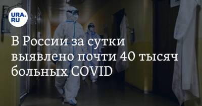 В России за сутки выявлено почти 40 тысяч больных COVID - ura.news - Россия - Санкт-Петербург - Москва