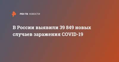 В России выявили 39 849 новых случаев заражения COVID-19 - ren.tv - Россия - Санкт-Петербург - Москва - Московская обл.