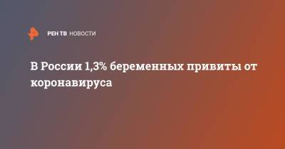 Роман Шмаков - В России 1,3% беременных привиты от коронавируса - ren.tv - Россия