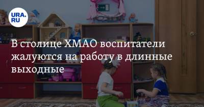 Воспитатели в ХМАО жалуются, что их обязывают работать в выходные - ura.news - округ Югра - Ханты-Мансийск