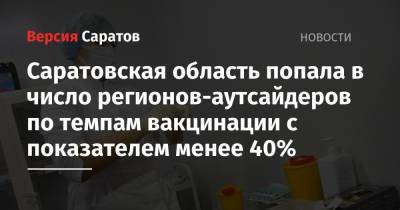 Саратовская область попала в число регионов-аутсайдеров по темпам вакцинации с показателем менее 40% - nversia.ru - Саратовская обл.