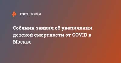 Сергей Собянин - Собянин заявил об увеличении детской смертности от COVID в Москве - ren.tv - Москва