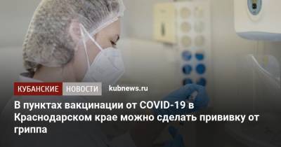 В пунктах вакцинации от COVID-19 в Краснодарском крае можно сделать прививку от гриппа - kubnews.ru - Краснодарский край