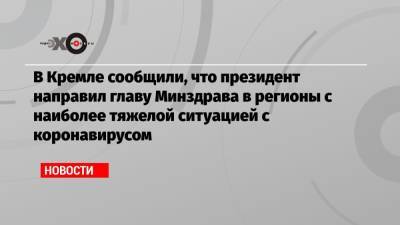 Татьяна Голикова - В Кремле сообщили, что президент направил главу Минздрава в регионы с наиболее тяжелой ситуацией с коронавирусом - echo.msk.ru