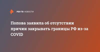 Анна Попова - Попова заявила об отсутствии причин закрывать границы РФ из-за COVID - ren.tv - Россия