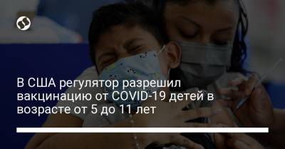 В США регулятор разрешил вакцинацию от COVID-19 детей в возрасте от 5 до 11 лет - liga.net - Украина - Сша