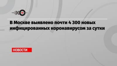 В Москве выявлено почти 4 300 новых инфицированных коронавирусом за сутки - echo.msk.ru - Москва