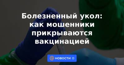 Болезненный укол: как мошенники прикрываются вакцинацией - news.mail.ru