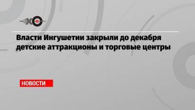 Власти Ингушетии закрыли до декабря детские аттракционы и торговые центры - echo.msk.ru - республика Ингушетия